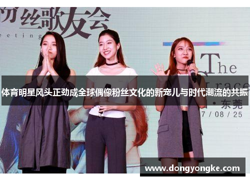 体育明星风头正劲成全球偶像粉丝文化的新宠儿与时代潮流的共振