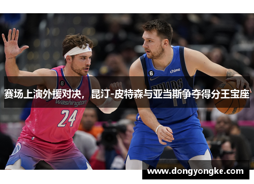 赛场上演外援对决，昆汀-皮特森与亚当斯争夺得分王宝座