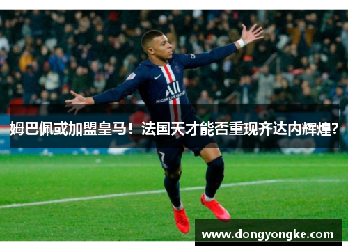 姆巴佩或加盟皇马！法国天才能否重现齐达内辉煌？