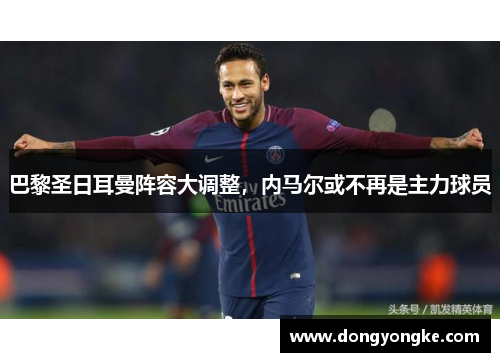 巴黎圣日耳曼阵容大调整，内马尔或不再是主力球员