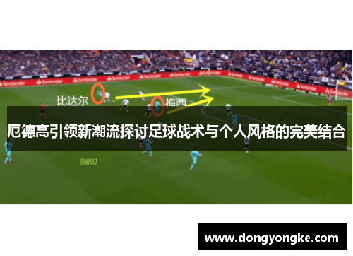 厄德高引领新潮流探讨足球战术与个人风格的完美结合