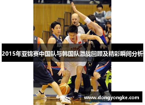 2015年亚锦赛中国队与韩国队激战回顾及精彩瞬间分析