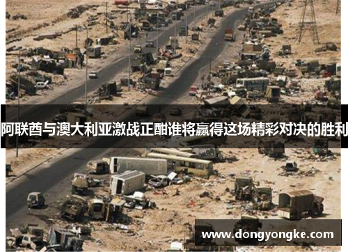 阿联酋与澳大利亚激战正酣谁将赢得这场精彩对决的胜利