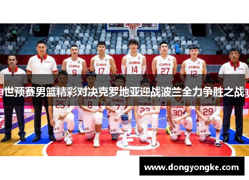 世预赛男篮精彩对决克罗地亚迎战波兰全力争胜之战