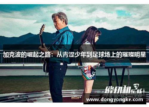 加克波的崛起之路：从青涩少年到足球场上的璀璨明星