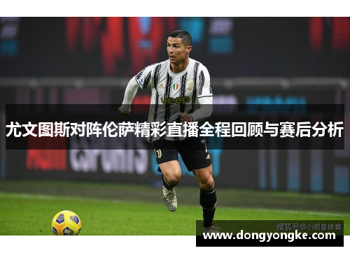 尤文图斯对阵伦萨精彩直播全程回顾与赛后分析
