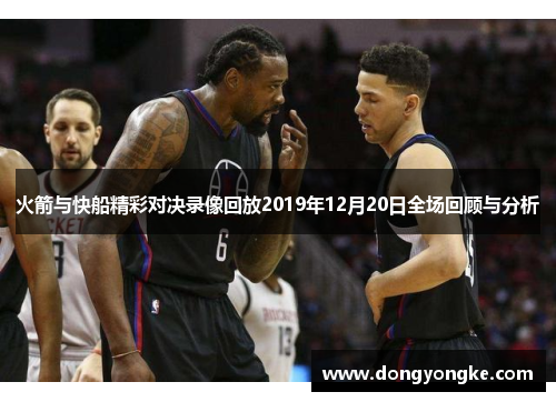 火箭与快船精彩对决录像回放2019年12月20日全场回顾与分析
