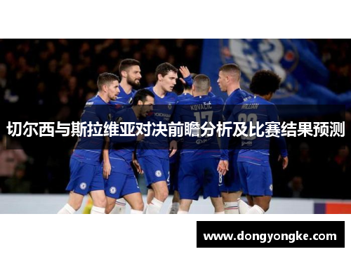 切尔西与斯拉维亚对决前瞻分析及比赛结果预测