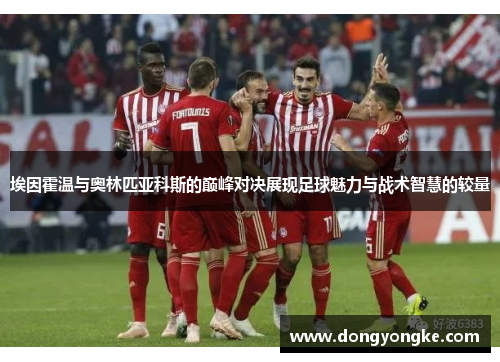 埃因霍温与奥林匹亚科斯的巅峰对决展现足球魅力与战术智慧的较量